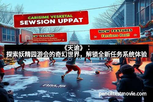 《天谕》：探索妖精园游会的奇幻世界，解锁全新任务系统体验