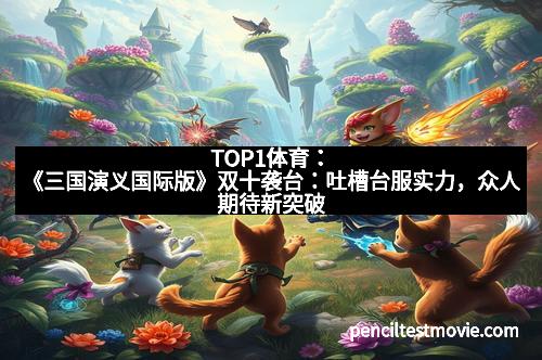 TOP1体育：《三国演义国际版》双十袭台：吐槽台服实力，众人期待新突破