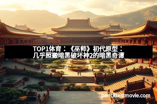 TOP1体育：《巫师》初代原型：几乎照搬暗黑破坏神2的暗黑奇谭